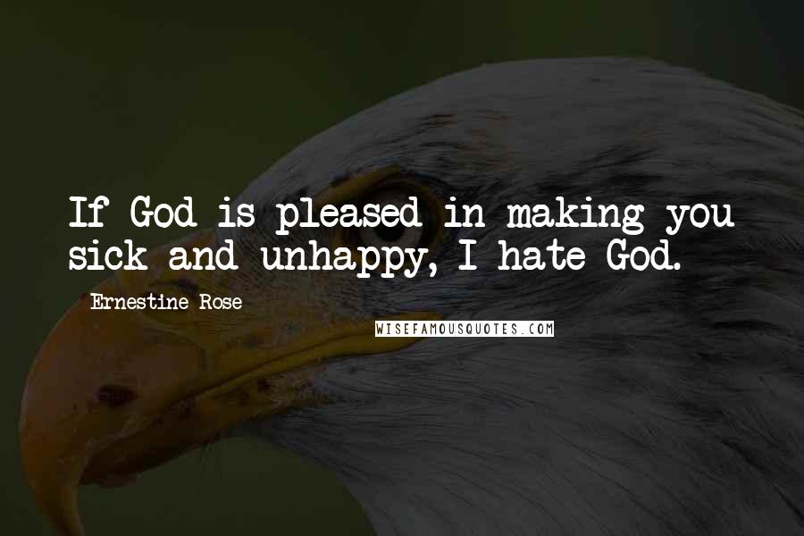 Ernestine Rose Quotes: If God is pleased in making you sick and unhappy, I hate God.