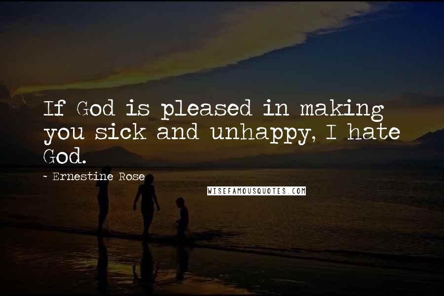 Ernestine Rose Quotes: If God is pleased in making you sick and unhappy, I hate God.