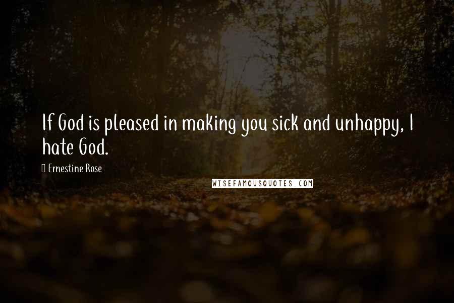 Ernestine Rose Quotes: If God is pleased in making you sick and unhappy, I hate God.