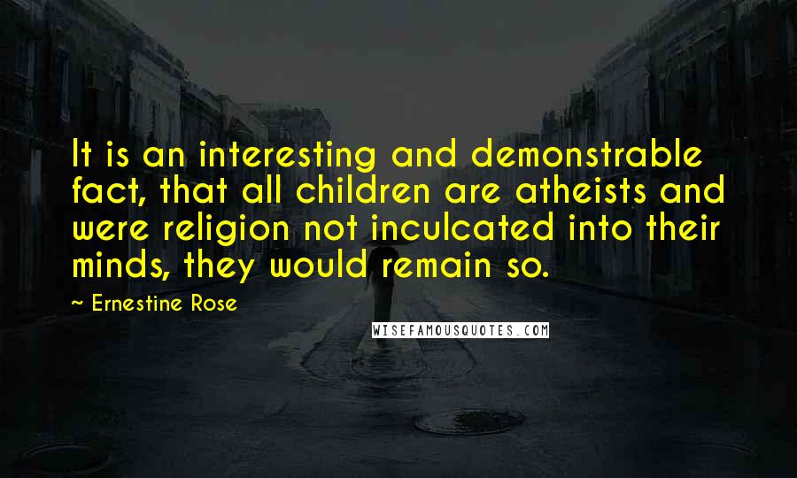 Ernestine Rose Quotes: It is an interesting and demonstrable fact, that all children are atheists and were religion not inculcated into their minds, they would remain so.