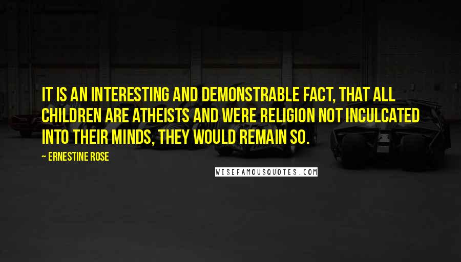 Ernestine Rose Quotes: It is an interesting and demonstrable fact, that all children are atheists and were religion not inculcated into their minds, they would remain so.