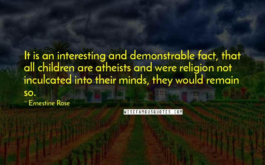 Ernestine Rose Quotes: It is an interesting and demonstrable fact, that all children are atheists and were religion not inculcated into their minds, they would remain so.