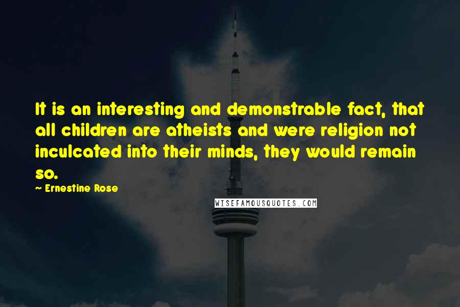 Ernestine Rose Quotes: It is an interesting and demonstrable fact, that all children are atheists and were religion not inculcated into their minds, they would remain so.