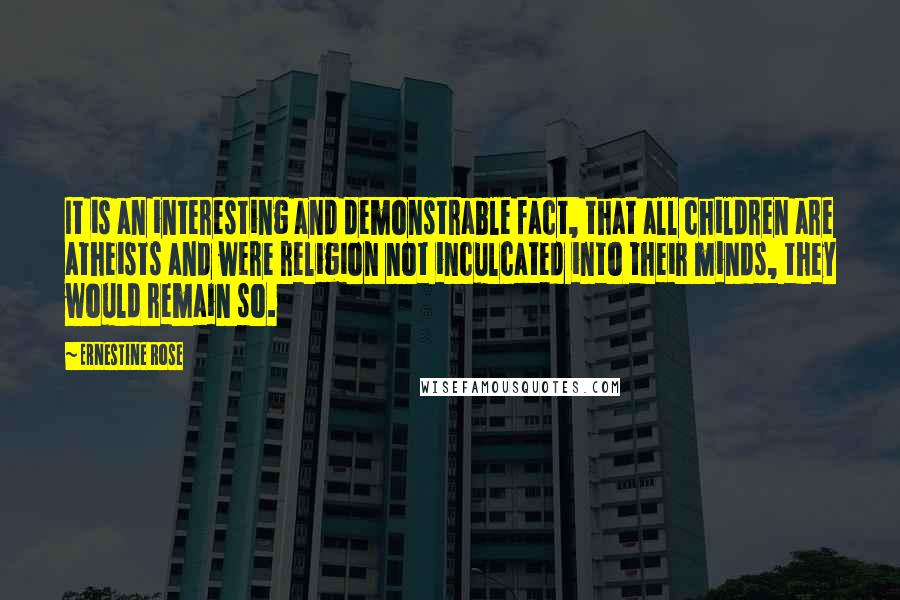 Ernestine Rose Quotes: It is an interesting and demonstrable fact, that all children are atheists and were religion not inculcated into their minds, they would remain so.