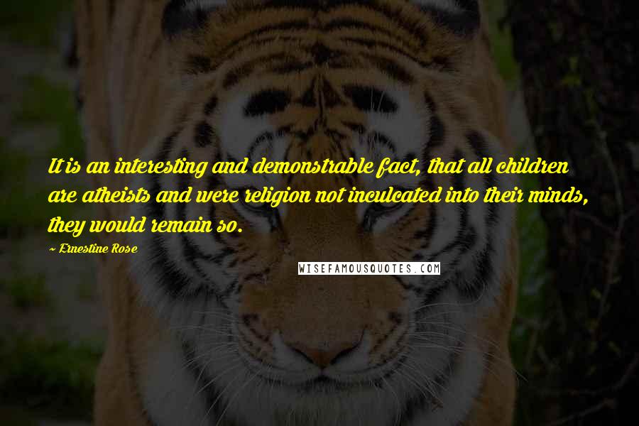 Ernestine Rose Quotes: It is an interesting and demonstrable fact, that all children are atheists and were religion not inculcated into their minds, they would remain so.