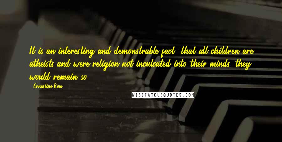 Ernestine Rose Quotes: It is an interesting and demonstrable fact, that all children are atheists and were religion not inculcated into their minds, they would remain so.