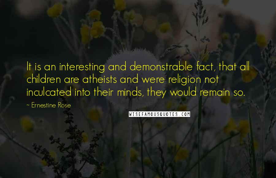 Ernestine Rose Quotes: It is an interesting and demonstrable fact, that all children are atheists and were religion not inculcated into their minds, they would remain so.