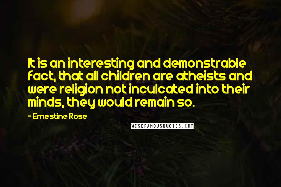 Ernestine Rose Quotes: It is an interesting and demonstrable fact, that all children are atheists and were religion not inculcated into their minds, they would remain so.