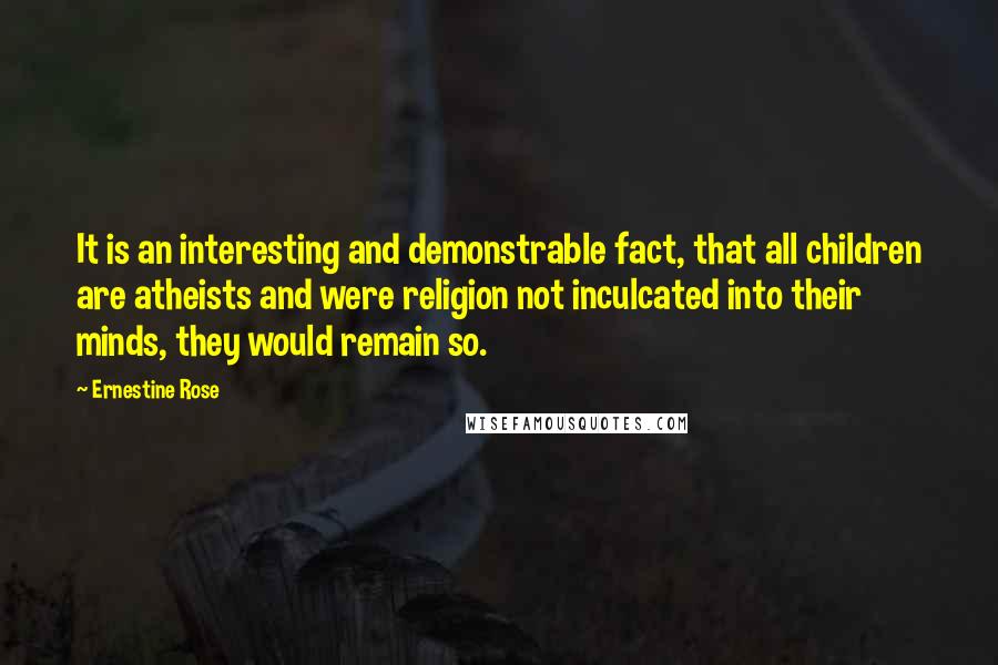 Ernestine Rose Quotes: It is an interesting and demonstrable fact, that all children are atheists and were religion not inculcated into their minds, they would remain so.