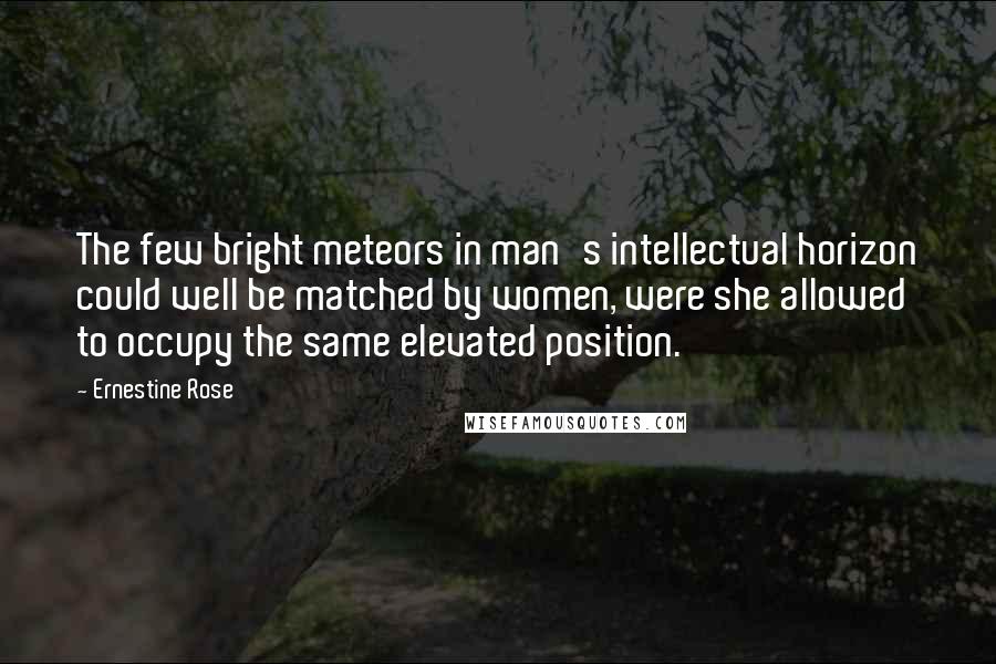 Ernestine Rose Quotes: The few bright meteors in man's intellectual horizon could well be matched by women, were she allowed to occupy the same elevated position.