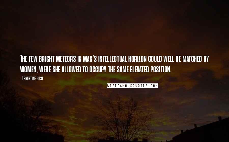 Ernestine Rose Quotes: The few bright meteors in man's intellectual horizon could well be matched by women, were she allowed to occupy the same elevated position.