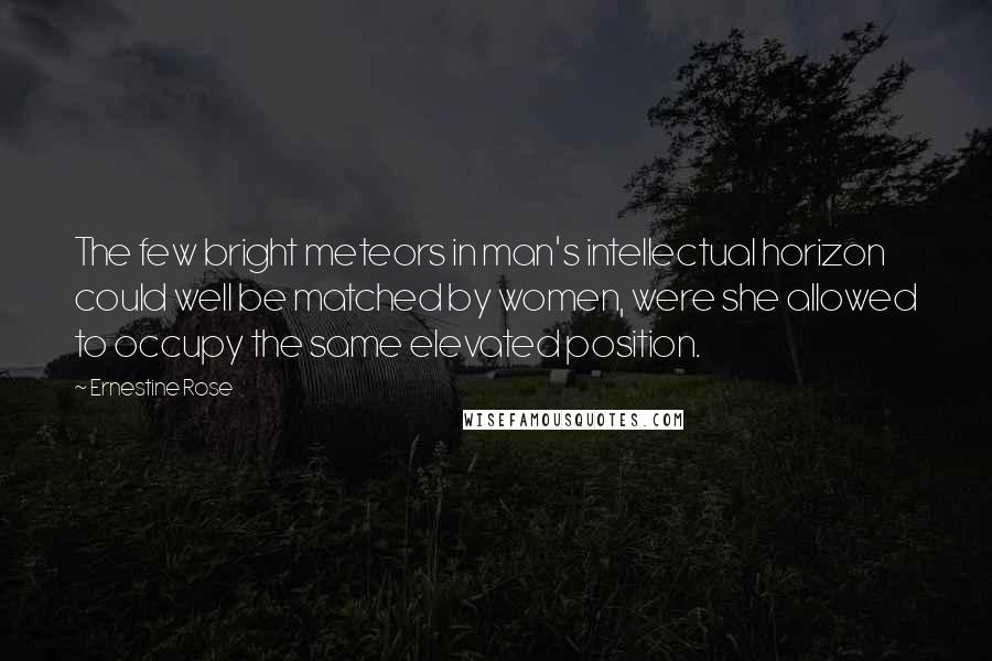 Ernestine Rose Quotes: The few bright meteors in man's intellectual horizon could well be matched by women, were she allowed to occupy the same elevated position.