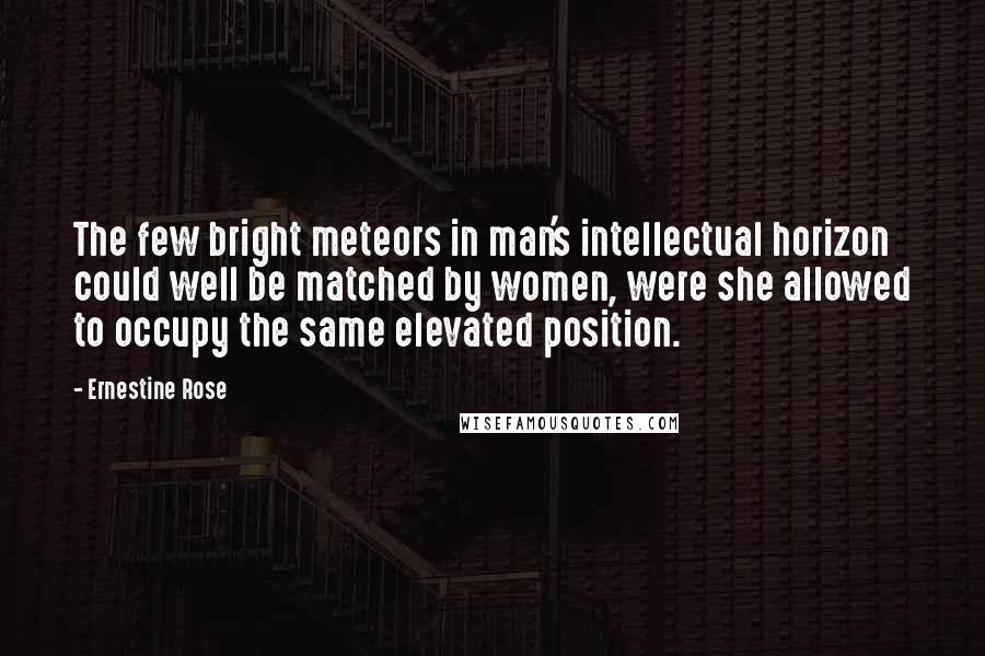 Ernestine Rose Quotes: The few bright meteors in man's intellectual horizon could well be matched by women, were she allowed to occupy the same elevated position.