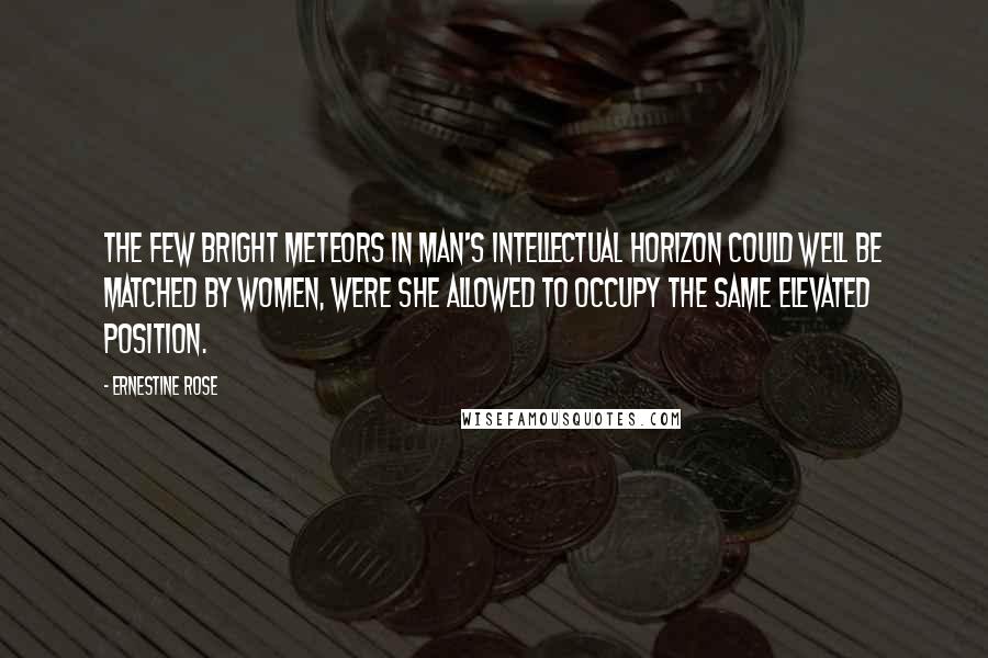 Ernestine Rose Quotes: The few bright meteors in man's intellectual horizon could well be matched by women, were she allowed to occupy the same elevated position.
