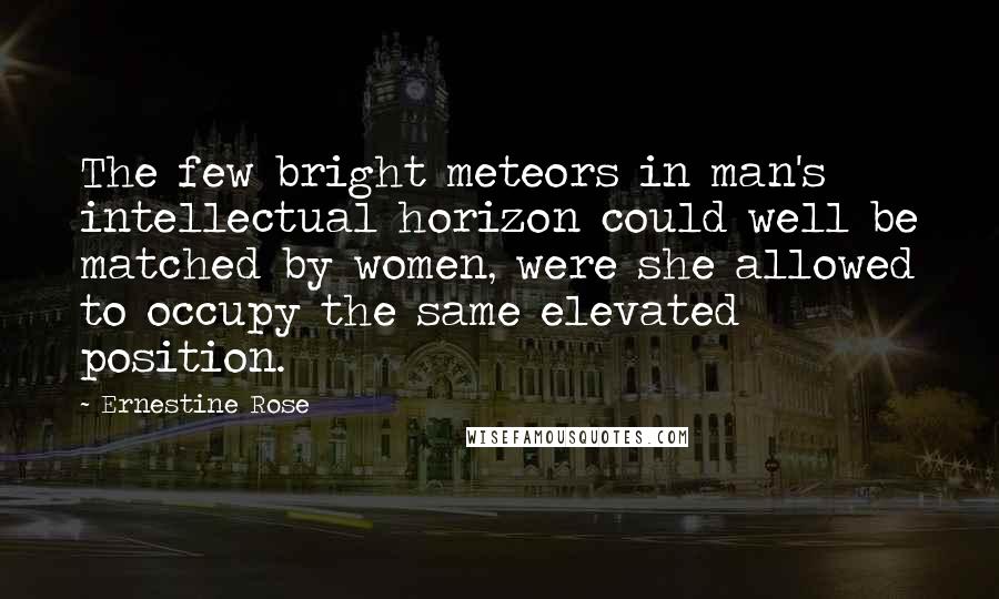 Ernestine Rose Quotes: The few bright meteors in man's intellectual horizon could well be matched by women, were she allowed to occupy the same elevated position.