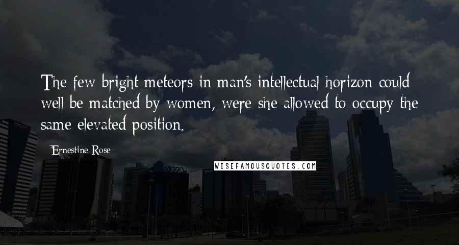 Ernestine Rose Quotes: The few bright meteors in man's intellectual horizon could well be matched by women, were she allowed to occupy the same elevated position.