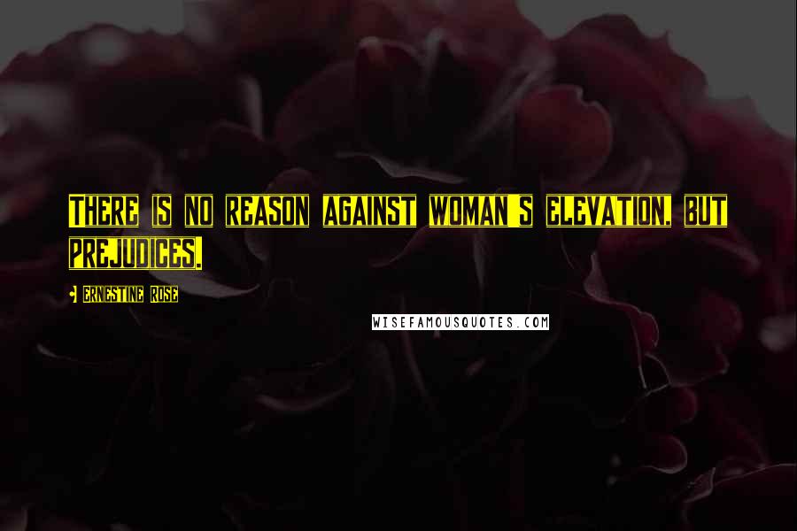 Ernestine Rose Quotes: There is no reason against woman's elevation, but prejudices.