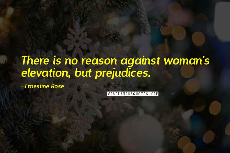 Ernestine Rose Quotes: There is no reason against woman's elevation, but prejudices.