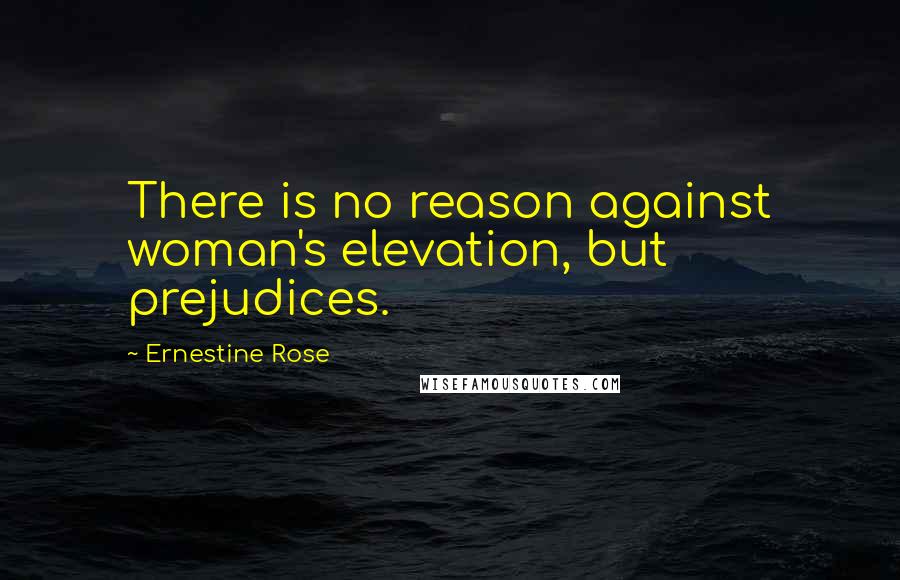 Ernestine Rose Quotes: There is no reason against woman's elevation, but prejudices.