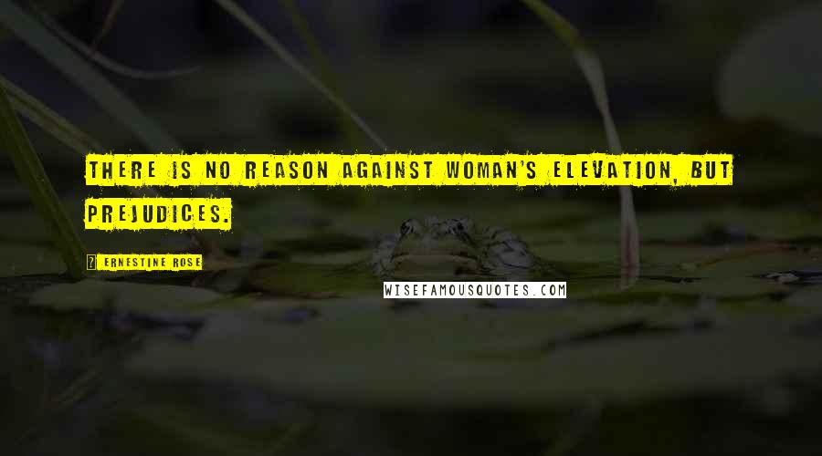 Ernestine Rose Quotes: There is no reason against woman's elevation, but prejudices.