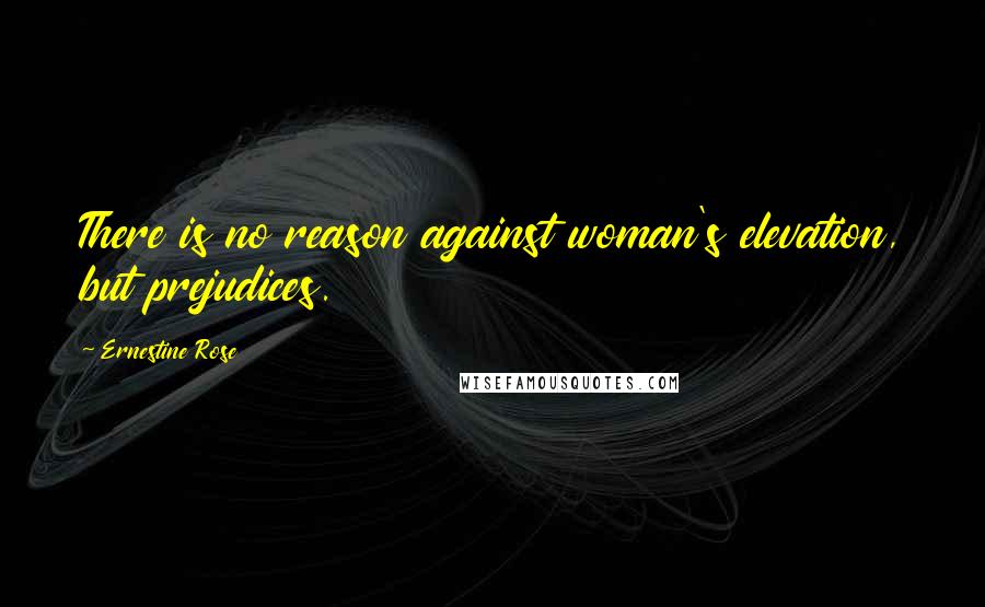 Ernestine Rose Quotes: There is no reason against woman's elevation, but prejudices.