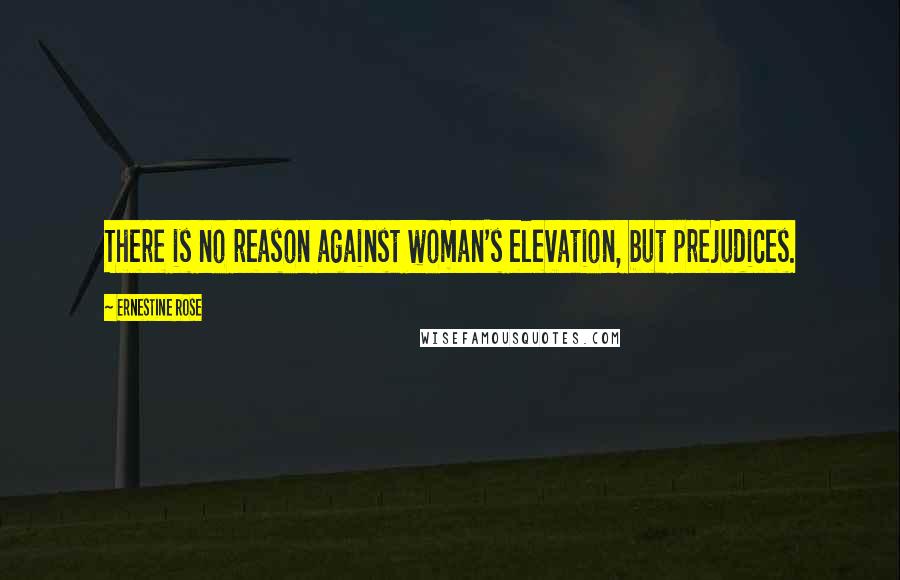 Ernestine Rose Quotes: There is no reason against woman's elevation, but prejudices.