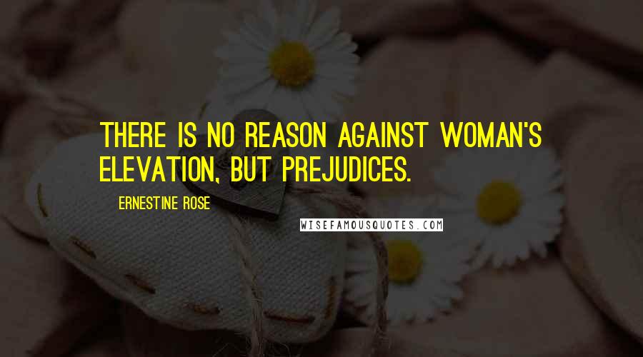 Ernestine Rose Quotes: There is no reason against woman's elevation, but prejudices.