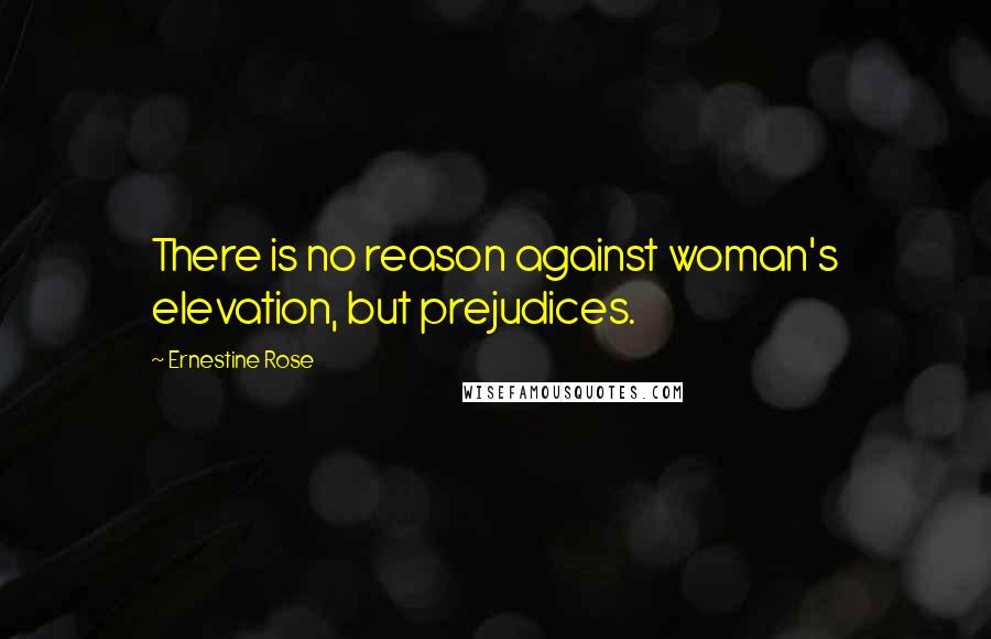 Ernestine Rose Quotes: There is no reason against woman's elevation, but prejudices.