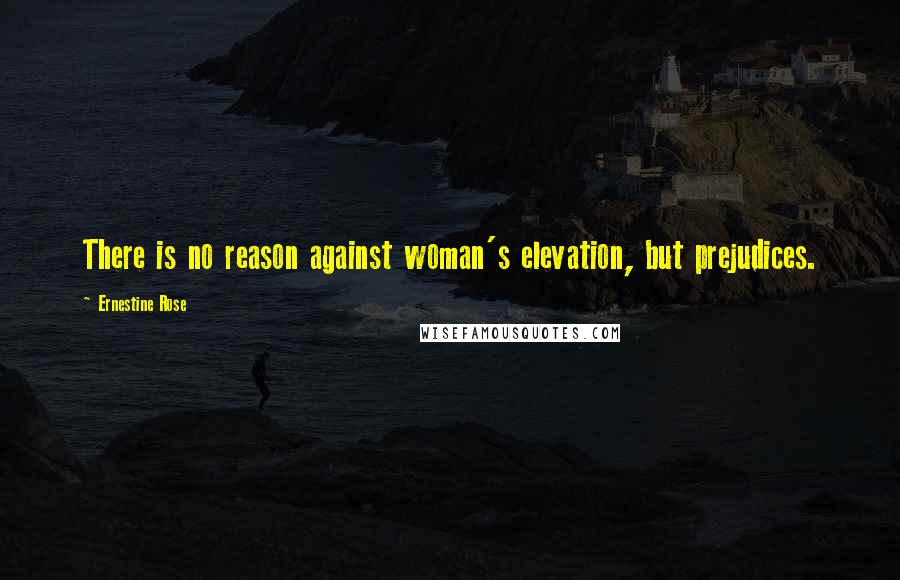 Ernestine Rose Quotes: There is no reason against woman's elevation, but prejudices.