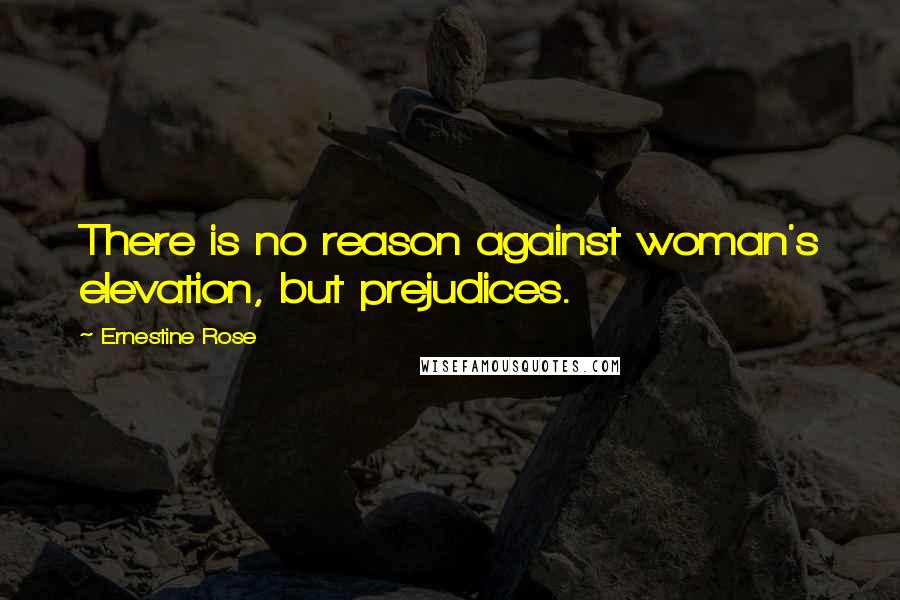 Ernestine Rose Quotes: There is no reason against woman's elevation, but prejudices.