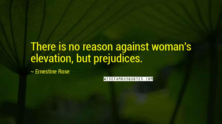 Ernestine Rose Quotes: There is no reason against woman's elevation, but prejudices.