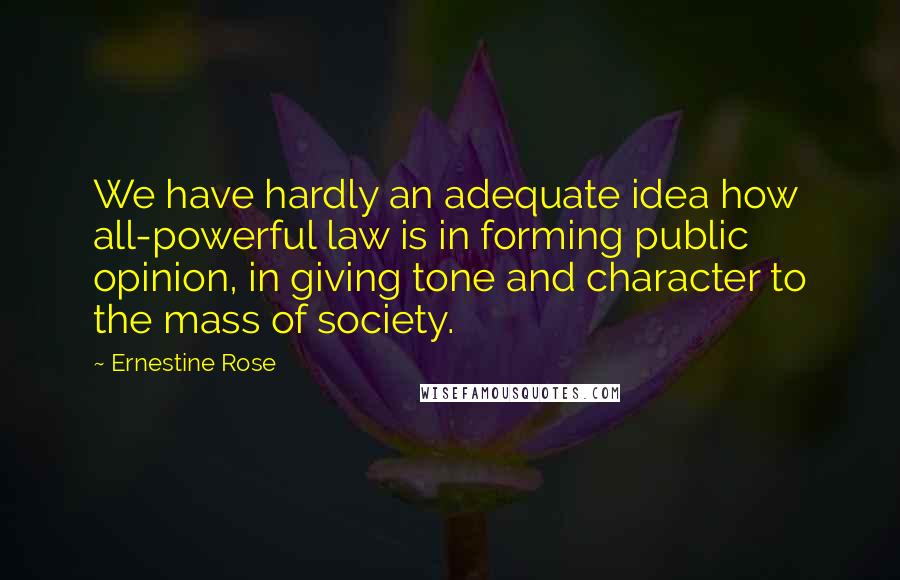 Ernestine Rose Quotes: We have hardly an adequate idea how all-powerful law is in forming public opinion, in giving tone and character to the mass of society.