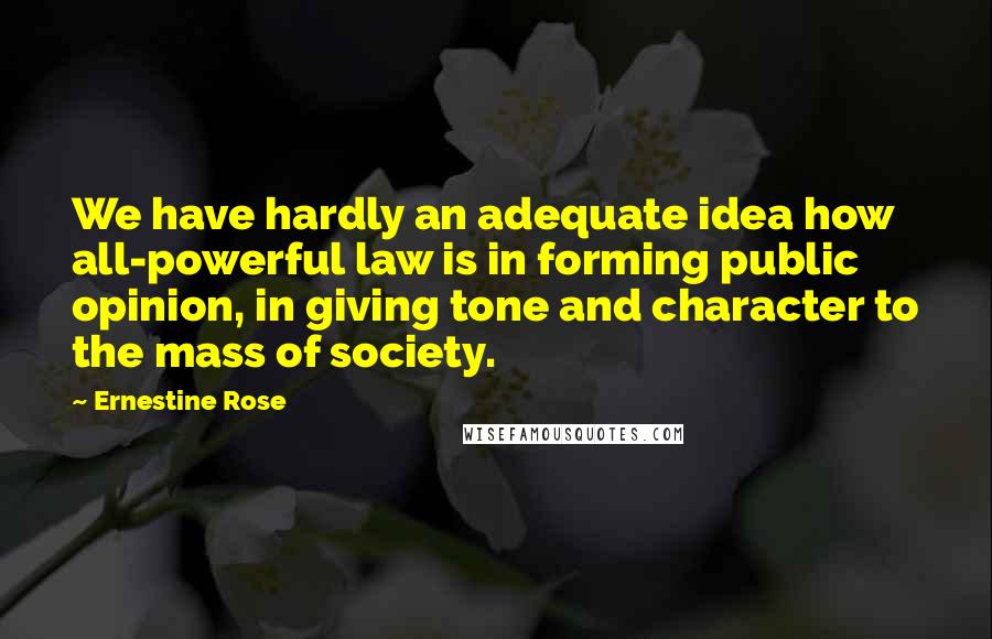 Ernestine Rose Quotes: We have hardly an adequate idea how all-powerful law is in forming public opinion, in giving tone and character to the mass of society.