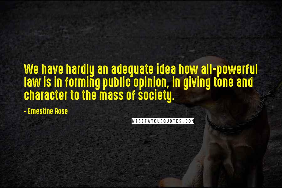 Ernestine Rose Quotes: We have hardly an adequate idea how all-powerful law is in forming public opinion, in giving tone and character to the mass of society.