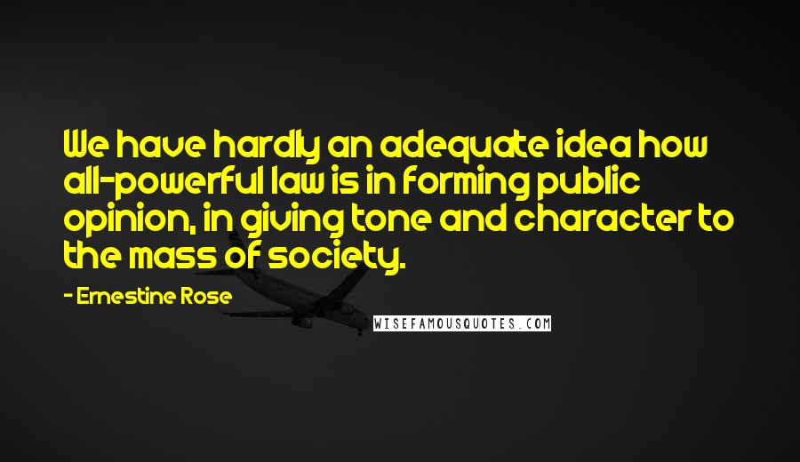 Ernestine Rose Quotes: We have hardly an adequate idea how all-powerful law is in forming public opinion, in giving tone and character to the mass of society.