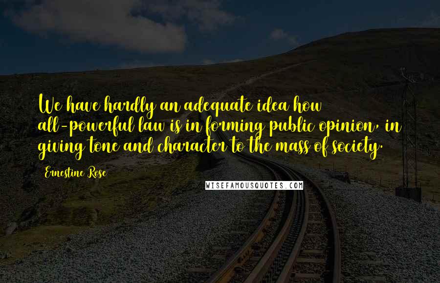 Ernestine Rose Quotes: We have hardly an adequate idea how all-powerful law is in forming public opinion, in giving tone and character to the mass of society.