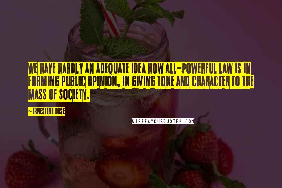 Ernestine Rose Quotes: We have hardly an adequate idea how all-powerful law is in forming public opinion, in giving tone and character to the mass of society.
