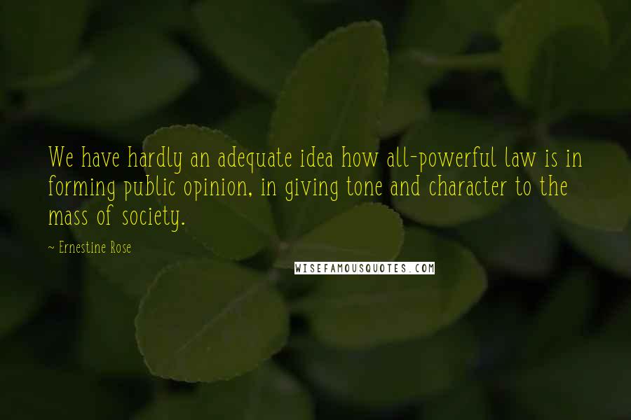 Ernestine Rose Quotes: We have hardly an adequate idea how all-powerful law is in forming public opinion, in giving tone and character to the mass of society.