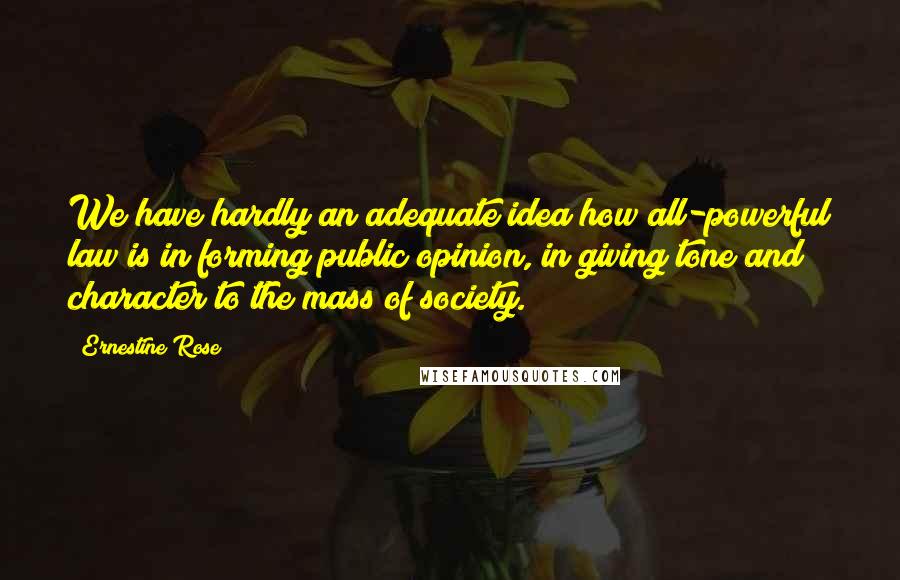 Ernestine Rose Quotes: We have hardly an adequate idea how all-powerful law is in forming public opinion, in giving tone and character to the mass of society.