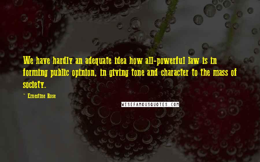 Ernestine Rose Quotes: We have hardly an adequate idea how all-powerful law is in forming public opinion, in giving tone and character to the mass of society.