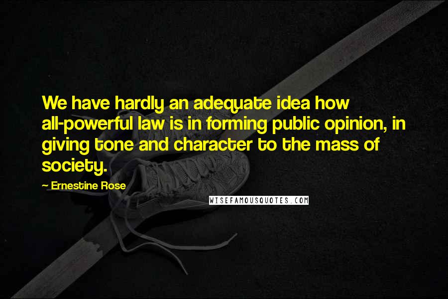 Ernestine Rose Quotes: We have hardly an adequate idea how all-powerful law is in forming public opinion, in giving tone and character to the mass of society.