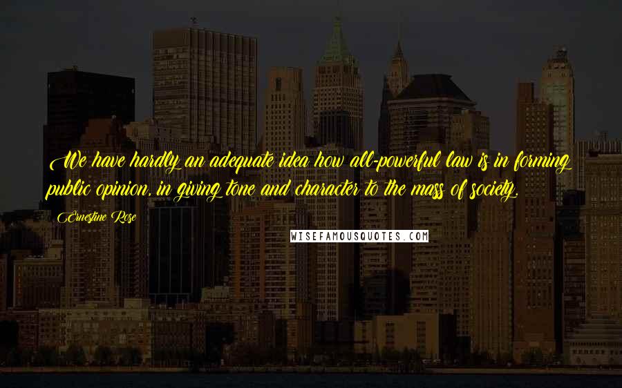 Ernestine Rose Quotes: We have hardly an adequate idea how all-powerful law is in forming public opinion, in giving tone and character to the mass of society.