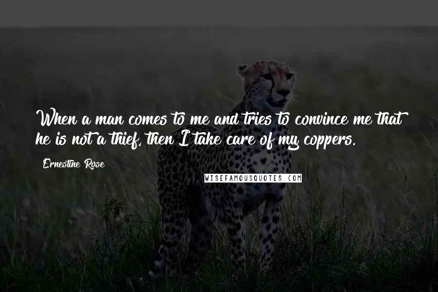 Ernestine Rose Quotes: When a man comes to me and tries to convince me that he is not a thief, then I take care of my coppers.