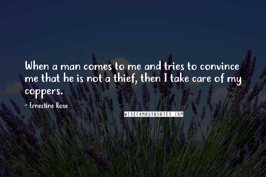 Ernestine Rose Quotes: When a man comes to me and tries to convince me that he is not a thief, then I take care of my coppers.