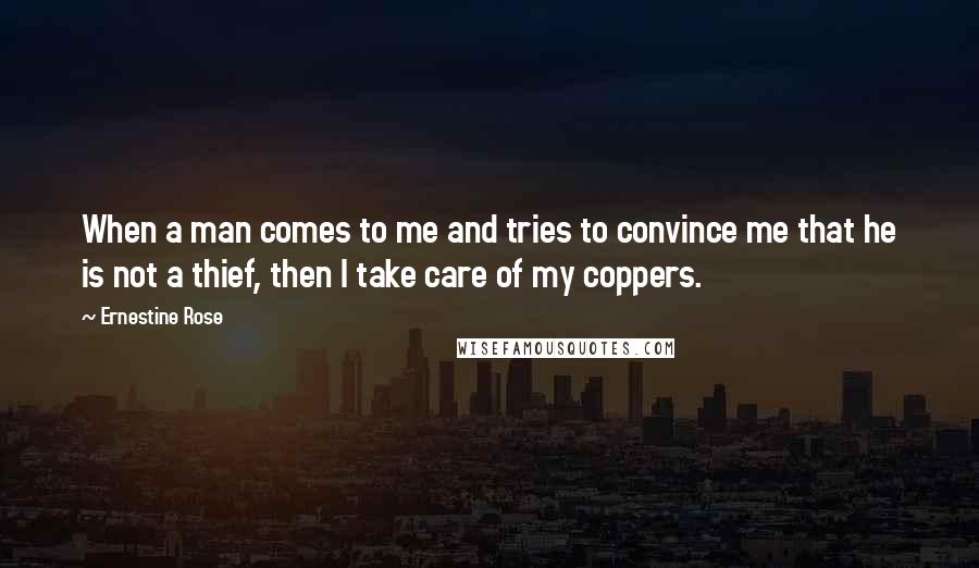 Ernestine Rose Quotes: When a man comes to me and tries to convince me that he is not a thief, then I take care of my coppers.