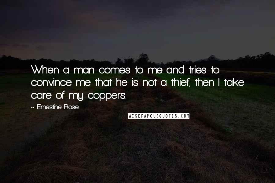 Ernestine Rose Quotes: When a man comes to me and tries to convince me that he is not a thief, then I take care of my coppers.