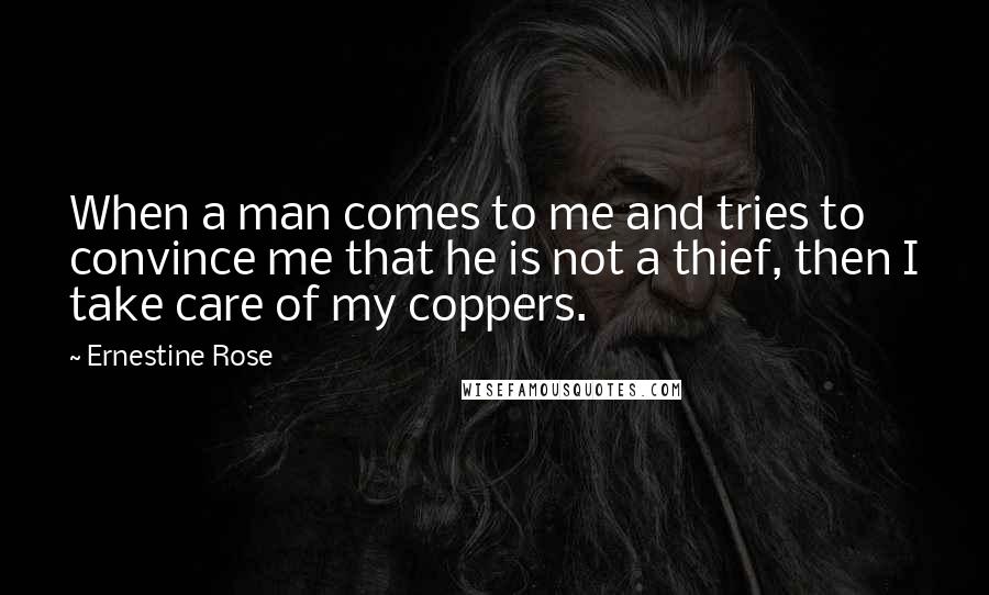 Ernestine Rose Quotes: When a man comes to me and tries to convince me that he is not a thief, then I take care of my coppers.