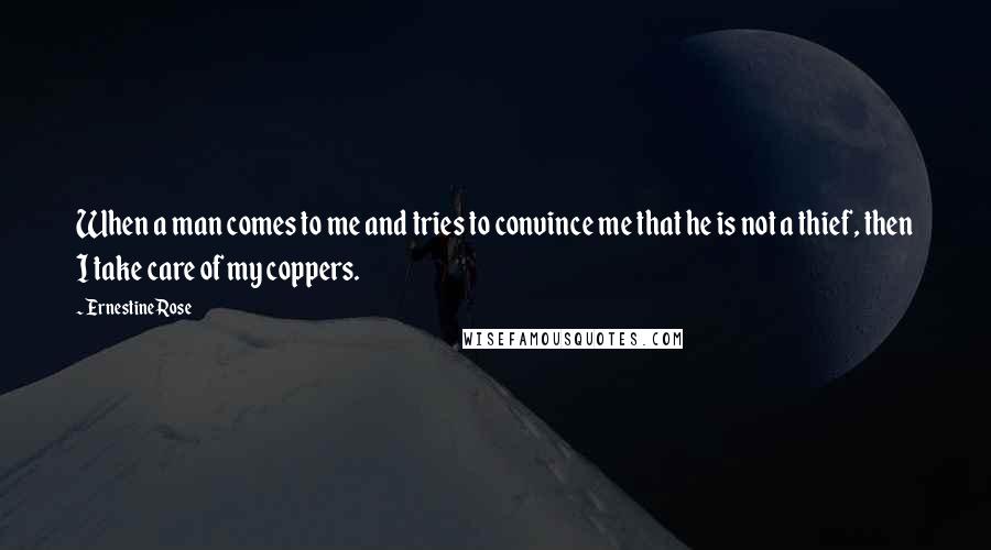 Ernestine Rose Quotes: When a man comes to me and tries to convince me that he is not a thief, then I take care of my coppers.