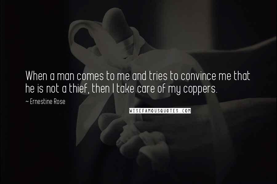 Ernestine Rose Quotes: When a man comes to me and tries to convince me that he is not a thief, then I take care of my coppers.