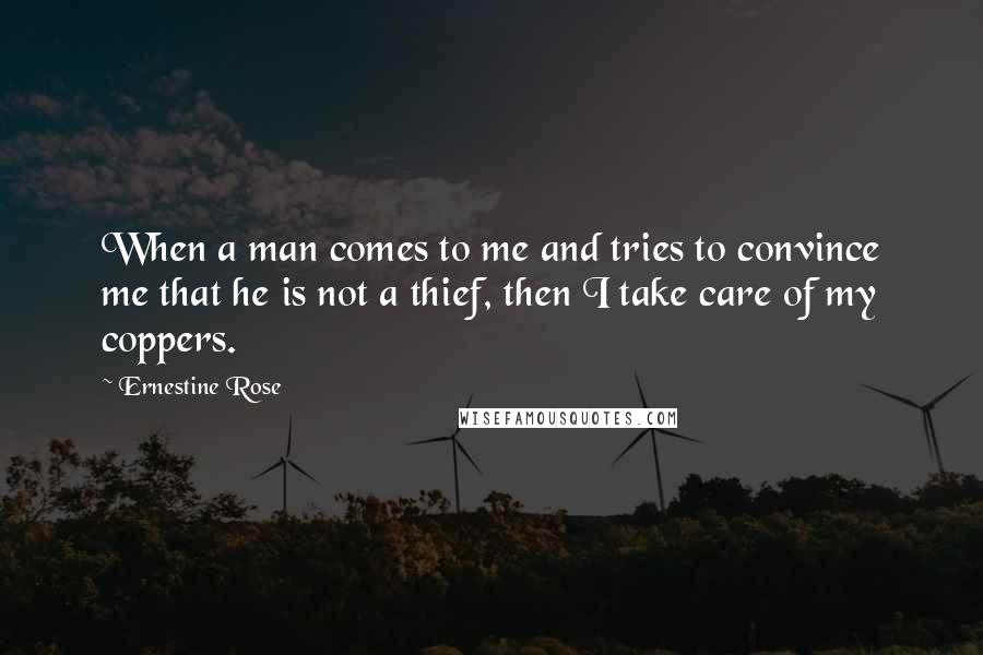 Ernestine Rose Quotes: When a man comes to me and tries to convince me that he is not a thief, then I take care of my coppers.